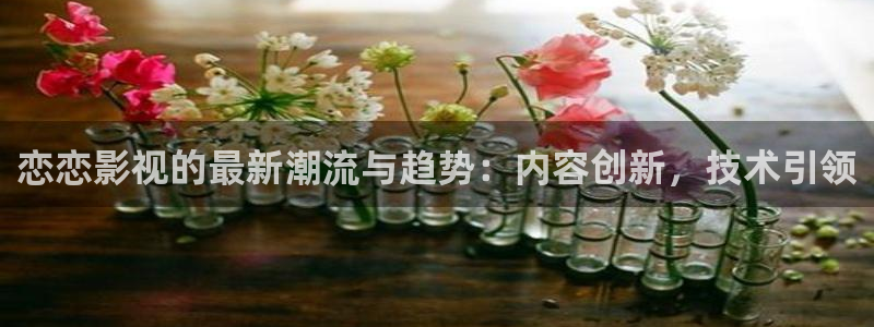 青青河边草青柠影院：恋恋影视的最新潮流与趋势：内容创新，技术引领