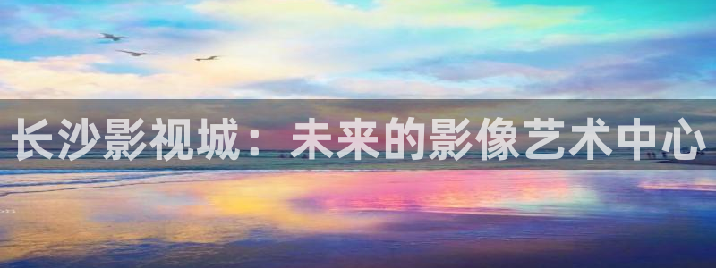 青柠在线电影免费：长沙影视城：未来的影像艺术中心