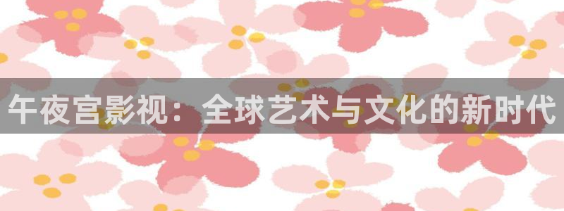 青柠影院免费观看视频：午夜宫影视：全球艺术与文化的新时代