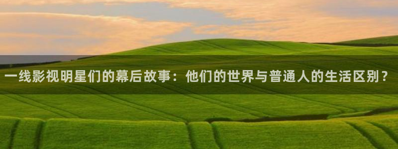 青柠影院麻花：一线影视明星们的幕后故事：他们的世界与普通人的生活区别？