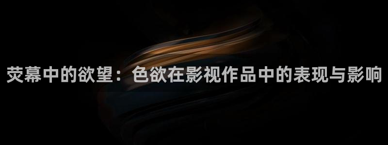 青柠影院最新电视剧：荧幕中的欲望：色欲在影视作品中的表现与影响