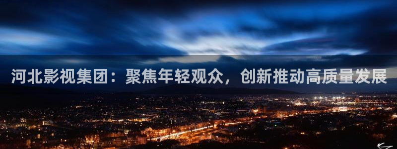 青柠影视剧情大全：河北影视集团：聚焦年轻观众，创新推动高质量发展